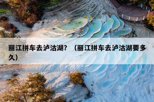 丽江拼车去泸沽湖？（丽江拼车去泸沽湖要多久）