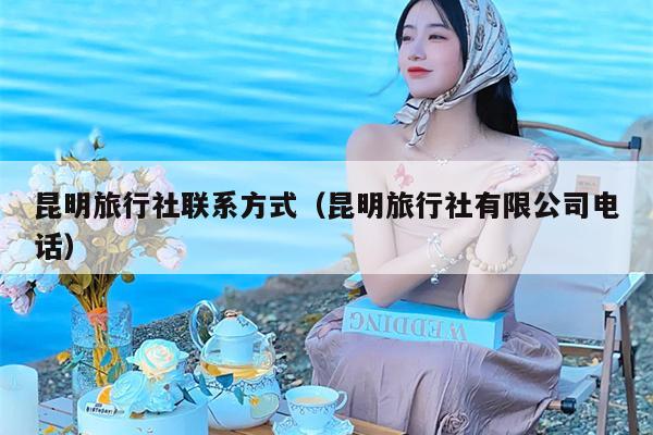 昆明旅行社联系方式（昆明旅行社有限公司电话）