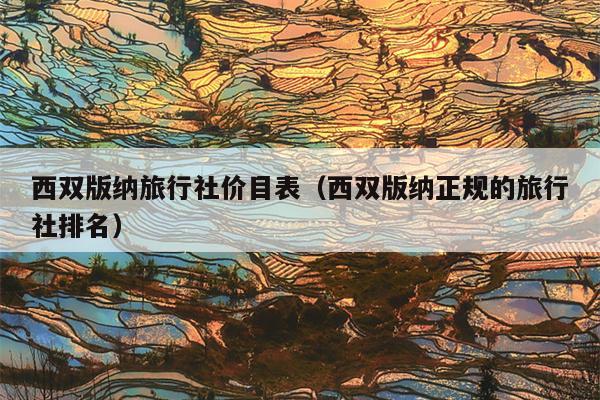 西双版纳旅行社价目表（西双版纳正规的旅行社排名）