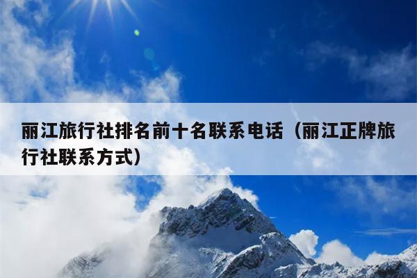 丽江旅行社排名前十名联系电话（丽江正牌旅行社联系方式）