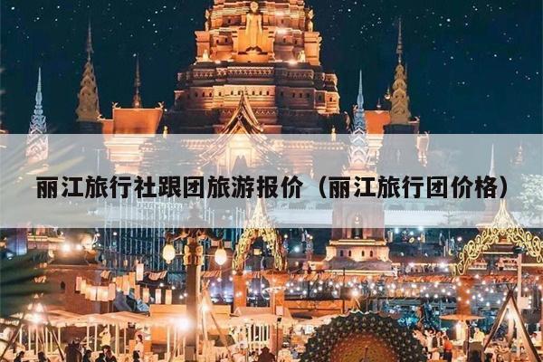 丽江旅行社跟团旅游报价（丽江旅行团价格）