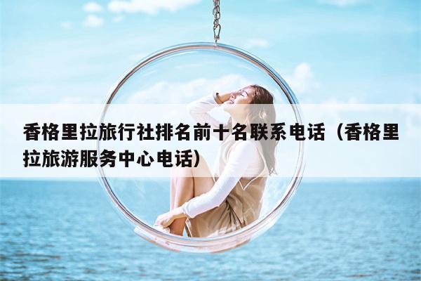 香格里拉旅行社排名前十名联系电话（香格里拉旅游服务中心电话）