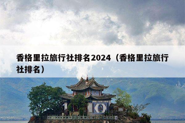 香格里拉旅行社排名2024（香格里拉旅行社排名）