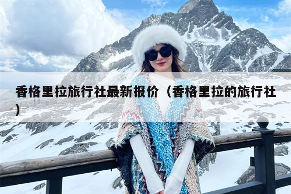 香格里拉旅行社最新报价（香格里拉的旅行社）