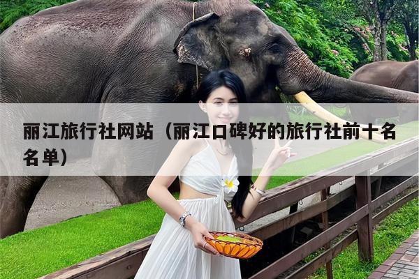 丽江旅行社网站（丽江口碑好的旅行社前十名名单）
