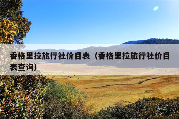 香格里拉旅行社价目表（香格里拉旅行社价目表查询）