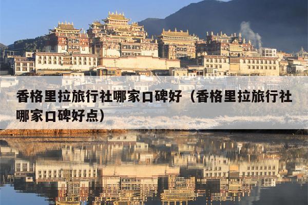 香格里拉旅行社哪家口碑好（香格里拉旅行社哪家口碑好点）