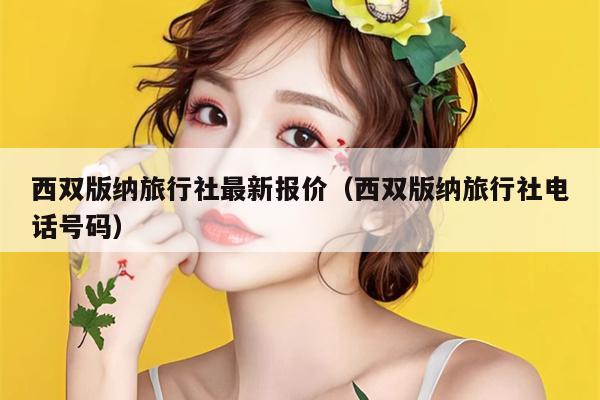 西双版纳旅行社最新报价（西双版纳旅行社电话号码）