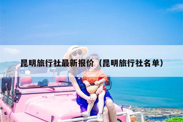 昆明旅行社最新报价（昆明旅行社名单）