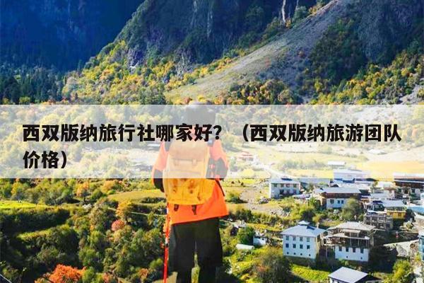 西双版纳旅行社哪家好？（西双版纳旅游团队价格）