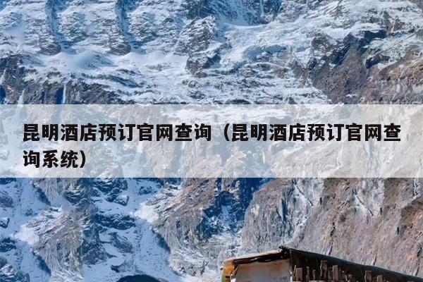昆明酒店预订官网查询（昆明酒店预订官网查询系统）