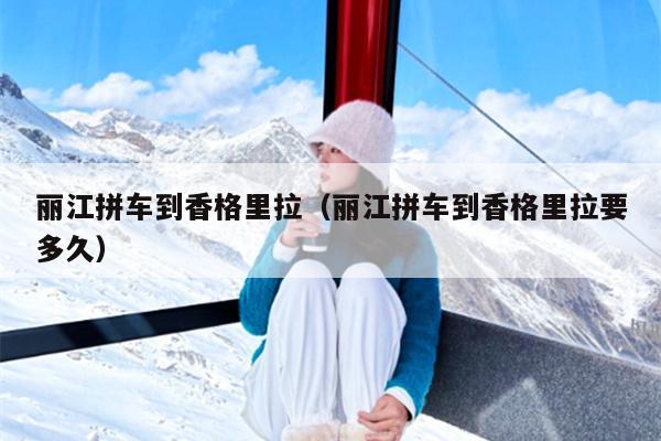 丽江拼车到香格里拉（丽江拼车到香格里拉要多久）