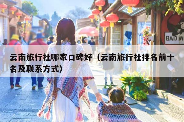 云南旅行社哪家口碑好（云南旅行社排名前十名及联系方式）