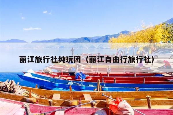 丽江旅行社纯玩团（丽江自由行旅行社）