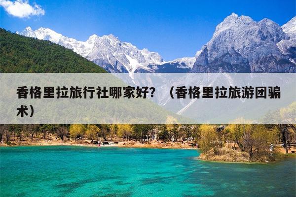 香格里拉旅行社哪家好？（香格里拉旅游团骗术）