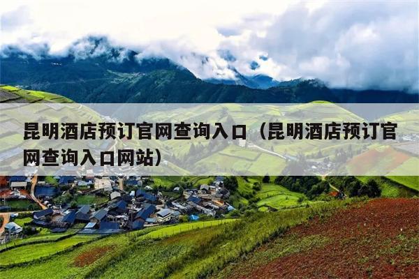 昆明酒店预订官网查询入口（昆明酒店预订官网查询入口网站）