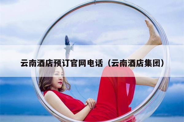 云南酒店预订官网电话（云南酒店集团）