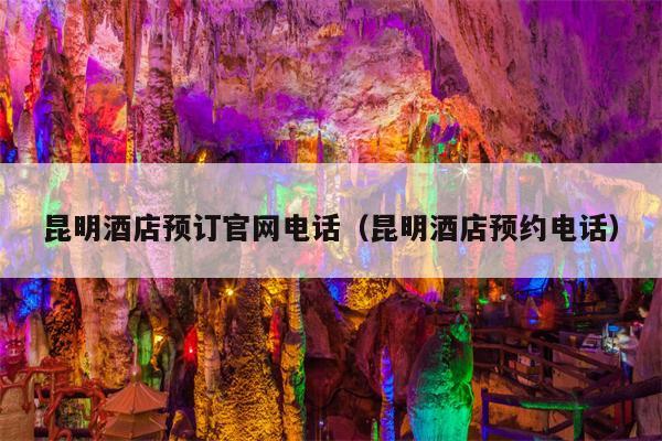 昆明酒店预订官网电话（昆明酒店预约电话）