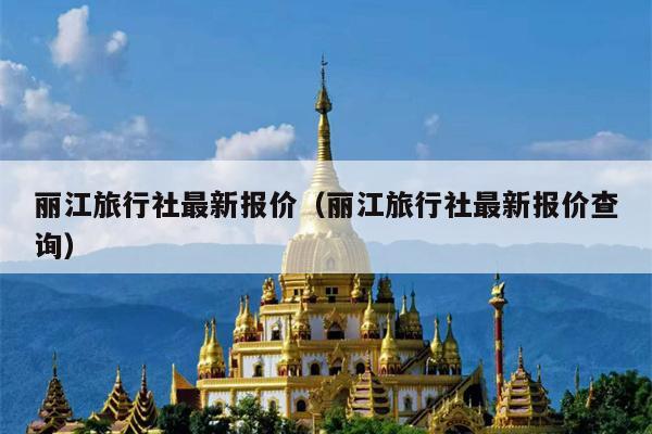 丽江旅行社最新报价（丽江旅行社最新报价查询）