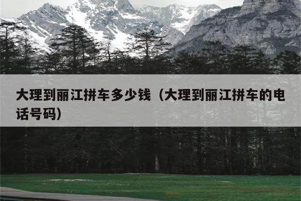 大理到丽江拼车多少钱（大理到丽江拼车的电话号码）