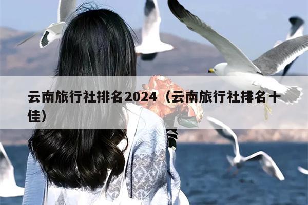 云南旅行社排名2024（云南旅行社排名十佳）