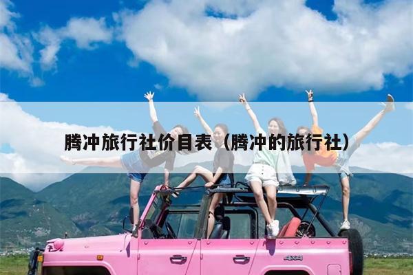 腾冲旅行社价目表（腾冲的旅行社）