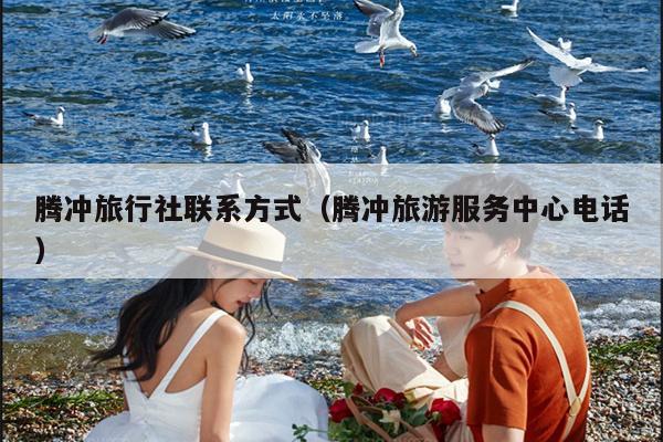 腾冲旅行社联系方式（腾冲旅游服务中心电话）