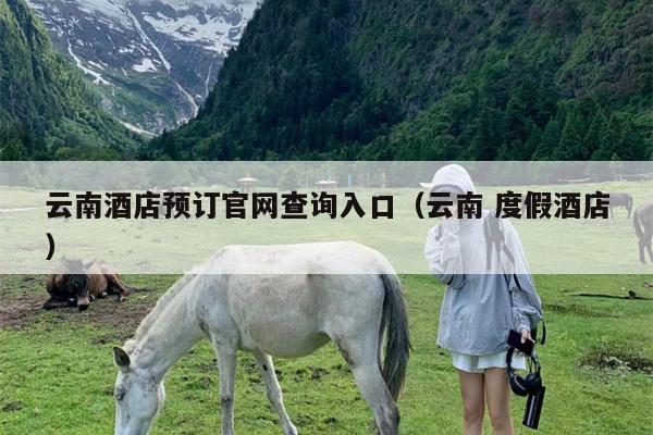 云南酒店预订官网查询入口（云南 度假酒店）