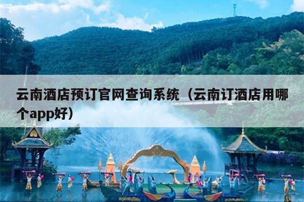 云南酒店预订官网查询系统（云南订酒店用哪个app好）