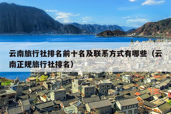 云南旅行社排名前十名及联系方式有哪些（云南正规旅行社排名）