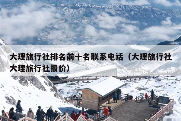 大理旅行社排名前十名联系电话（大理旅行社大理旅行社报价）