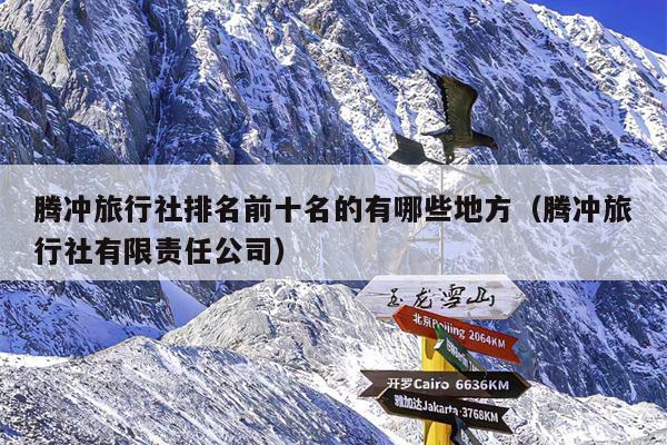 腾冲旅行社排名前十名的有哪些地方（腾冲旅行社有限责任公司）
