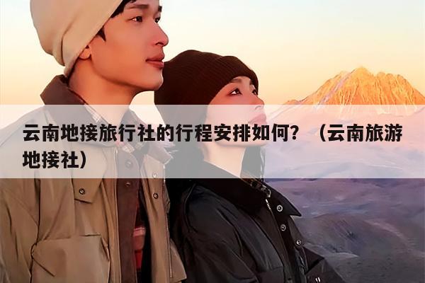 云南地接旅行社的行程安排如何？（云南旅游地接社）