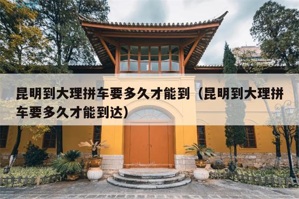 昆明到大理拼车要多久才能到（昆明到大理拼车要多久才能到达）