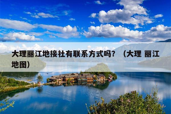 大理丽江地接社有联系方式吗？（大理 丽江地图）