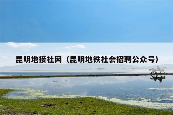 昆明地接社网（昆明地铁社会招聘公众号）