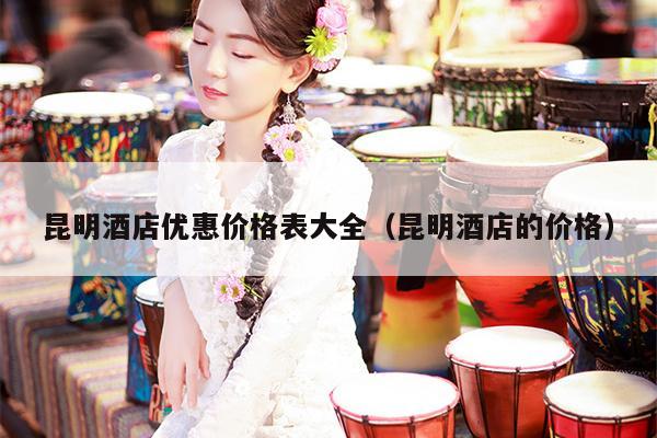 昆明酒店优惠价格表大全（昆明酒店的价格）
