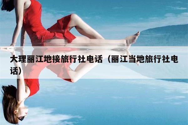 大理丽江地接旅行社电话（丽江当地旅行社电话）