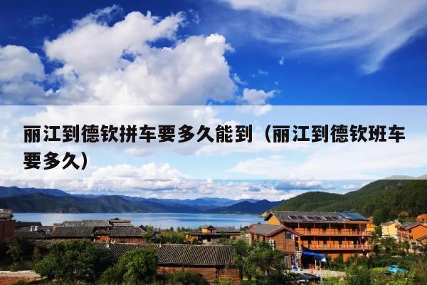 丽江到德钦拼车要多久能到（丽江到德钦班车要多久）
