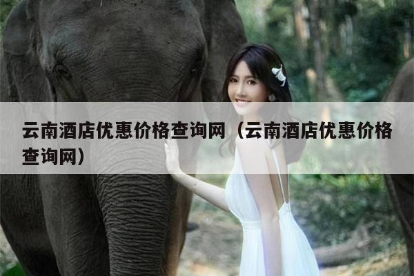 云南酒店优惠价格查询网（云南酒店优惠价格查询网）