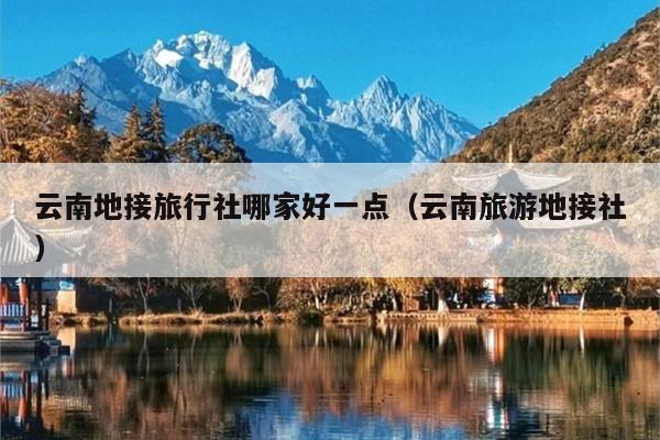 云南地接旅行社哪家好一点（云南旅游地接社）