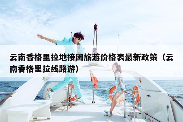 云南香格里拉地接团旅游价格表最新政策（云南香格里拉线路游）