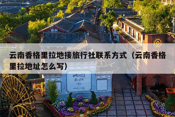 云南香格里拉地接旅行社联系方式（云南香格里拉地址怎么写）
