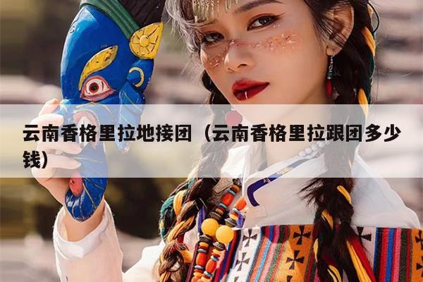 云南香格里拉地接团（云南香格里拉跟团多少钱）