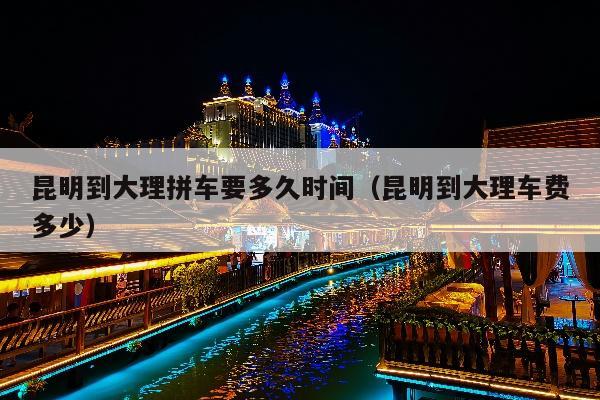 昆明到大理拼车要多久时间（昆明到大理车费多少）