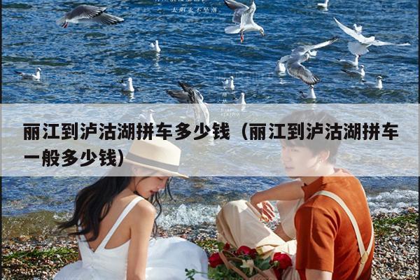 丽江到泸沽湖拼车多少钱（丽江到泸沽湖拼车一般多少钱）