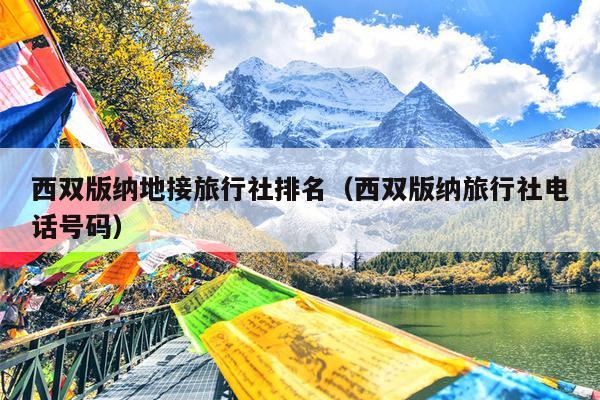 西双版纳地接旅行社排名（西双版纳旅行社电话号码）