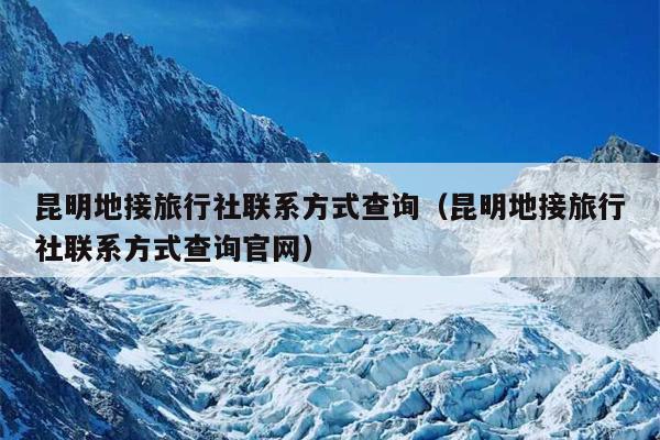 昆明地接旅行社联系方式查询（昆明地接旅行社联系方式查询官网）