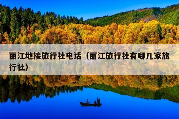 丽江地接旅行社电话（丽江旅行社有哪几家旅行社）