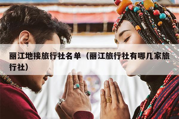 丽江地接旅行社名单（丽江旅行社有哪几家旅行社）